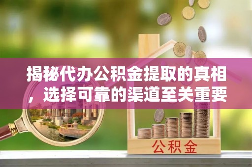 韩城揭秘代办公积金提取的真相，选择可靠的渠道至关重要