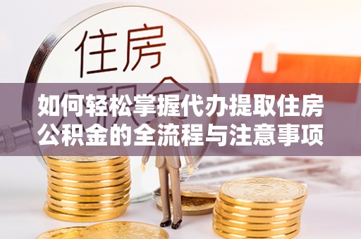 韩城如何轻松掌握代办提取住房公积金的全流程与注意事项