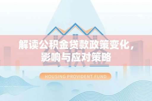 韩城解读公积金贷款政策变化，影响与应对策略