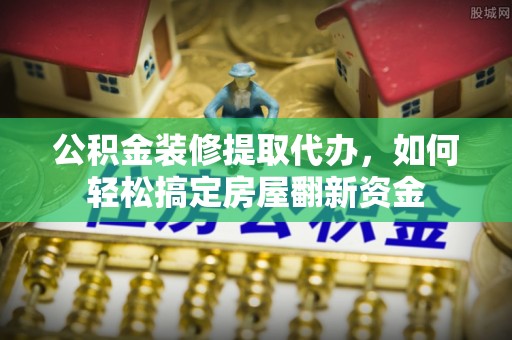 韩城公积金装修提取代办，如何轻松搞定房屋翻新资金