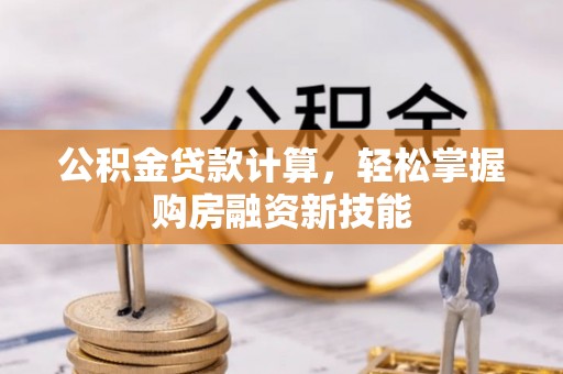 韩城公积金贷款计算，轻松掌握购房融资新技能