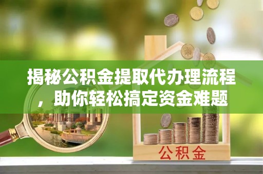 韩城揭秘公积金提取代办理流程，助你轻松搞定资金难题