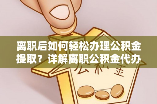 韩城离职后如何轻松办理公积金提取？详解离职公积金代办提取流程