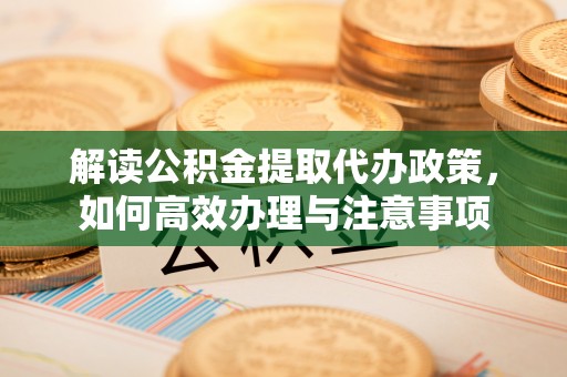 韩城解读公积金提取代办政策，如何高效办理与注意事项
