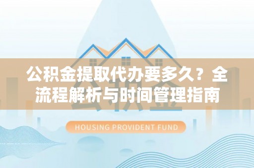 韩城公积金提取代办要多久？全流程解析与时间管理指南