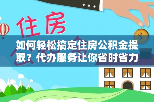 韩城如何轻松搞定住房公积金提取？代办服务让你省时省力