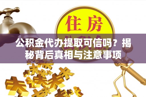 韩城公积金代办提取可信吗？揭秘背后真相与注意事项