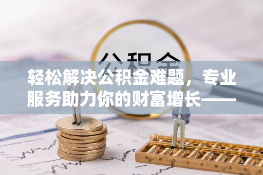 韩城轻松解决公积金难题，专业服务助力你的财富增长——代办公积金提取