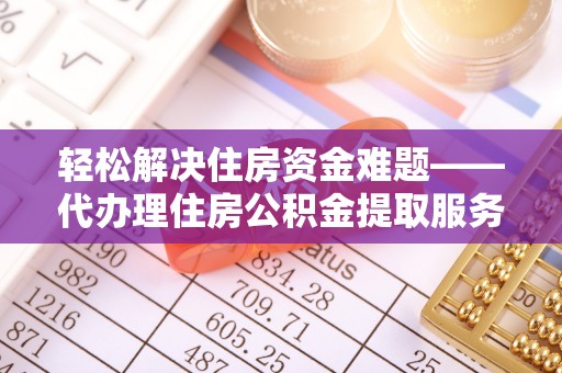韩城轻松解决住房资金难题——代办理住房公积金提取服务详解