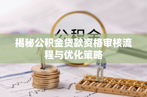 韩城揭秘公积金贷款资格审核流程与优化策略