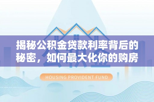 韩城揭秘公积金贷款利率背后的秘密，如何最大化你的购房优势