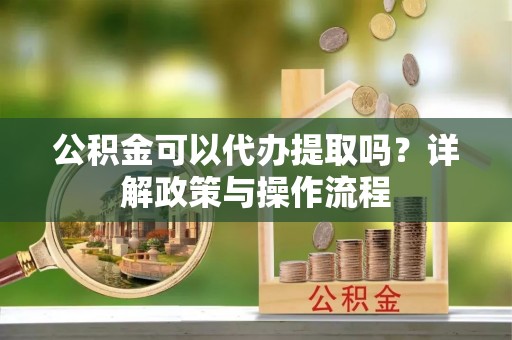 韩城公积金可以代办提取吗？详解政策与操作流程