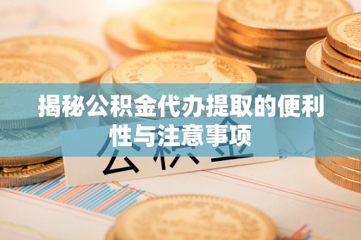韩城揭秘公积金代办提取的便利性与注意事项