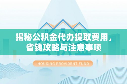 韩城揭秘公积金代办提取费用，省钱攻略与注意事项