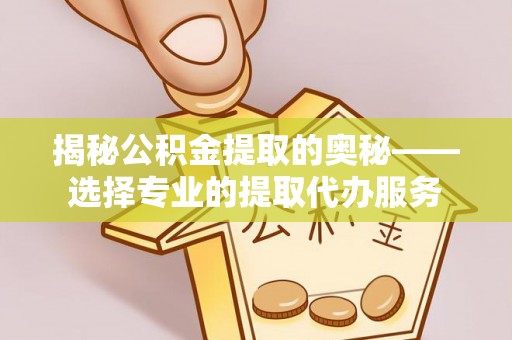 韩城揭秘公积金提取的奥秘——选择专业的提取代办服务