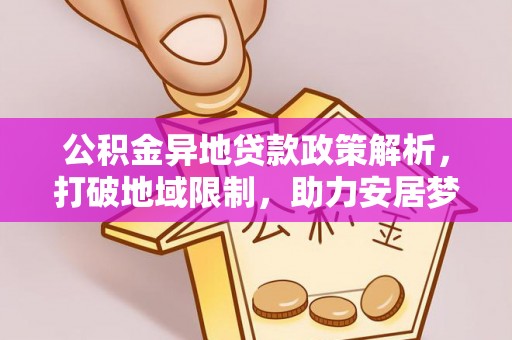 韩城公积金异地贷款政策解析，打破地域限制，助力安居梦想