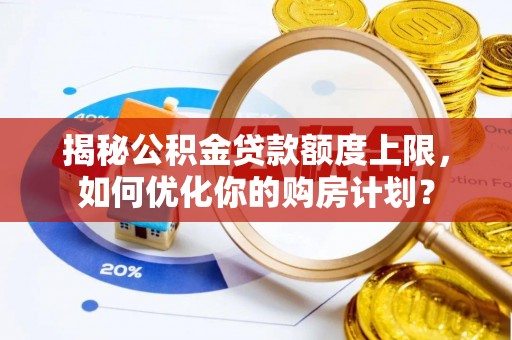 韩城揭秘公积金贷款额度上限，如何优化你的购房计划？
