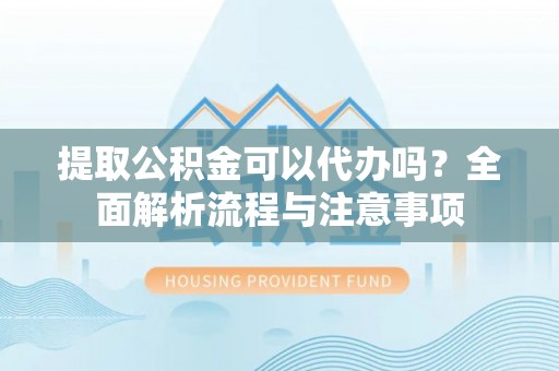 韩城提取公积金可以代办吗？全面解析流程与注意事项