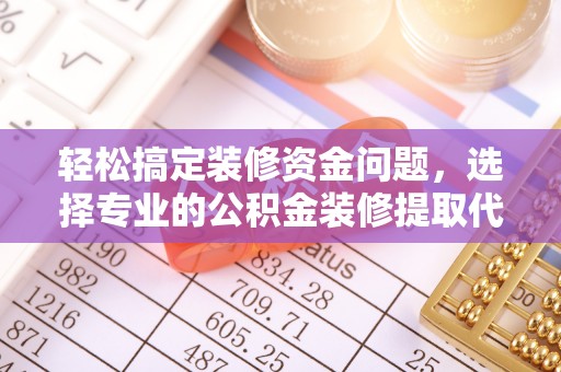 韩城轻松搞定装修资金问题，选择专业的公积金装修提取代办服务