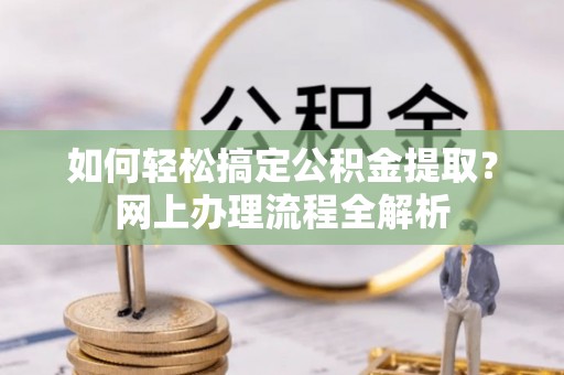 韩城如何轻松搞定公积金提取？网上办理流程全解析