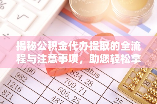 韩城揭秘公积金代办提取的全流程与注意事项，助您轻松拿回属于自己的钱