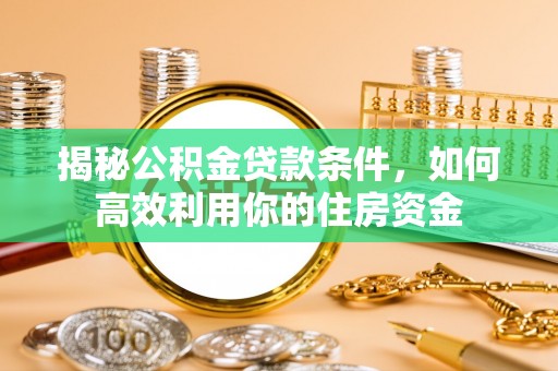 韩城揭秘公积金贷款条件，如何高效利用你的住房资金