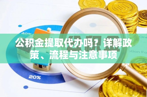 韩城公积金提取代办吗？详解政策、流程与注意事项