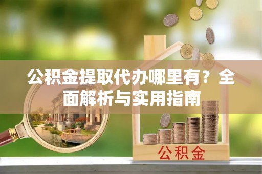 韩城公积金提取代办哪里有？全面解析与实用指南
