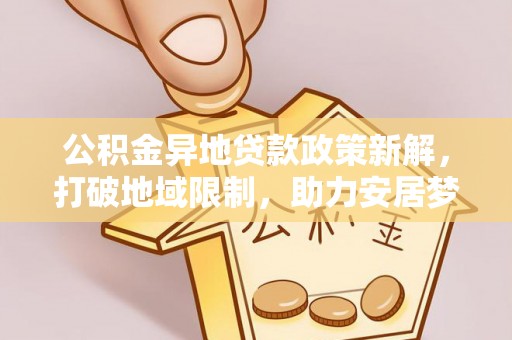 韩城公积金异地贷款政策新解，打破地域限制，助力安居梦想