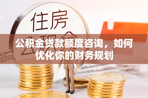 韩城公积金贷款额度咨询，如何优化你的财务规划