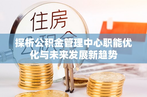 韩城探析公积金管理中心职能优化与未来发展新趋势