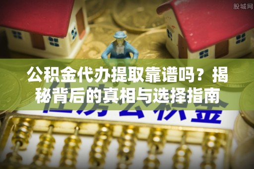 韩城公积金代办提取靠谱吗？揭秘背后的真相与选择指南