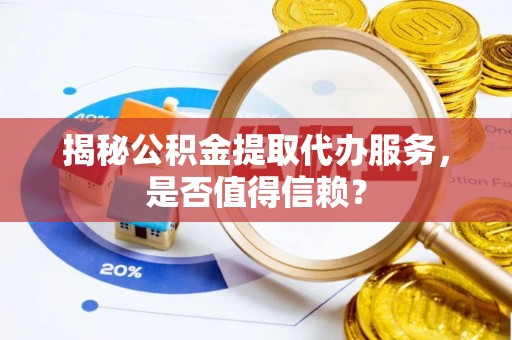 韩城揭秘公积金提取代办服务，是否值得信赖？