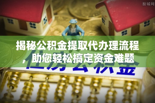 韩城揭秘公积金提取代办理流程，助您轻松搞定资金难题