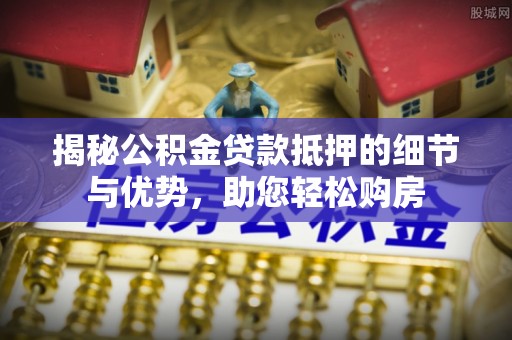 韩城揭秘公积金贷款抵押的细节与优势，助您轻松购房