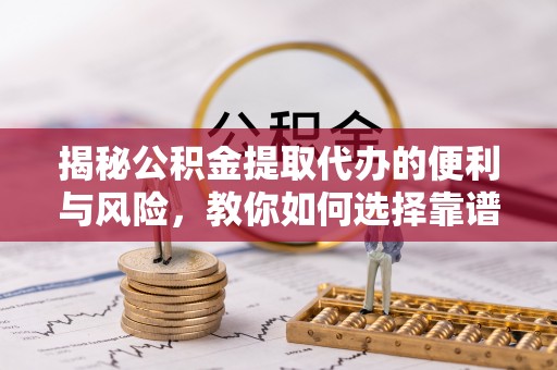韩城揭秘公积金提取代办的便利与风险，教你如何选择靠谱服务