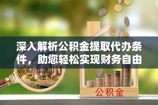 韩城深入解析公积金提取代办条件，助您轻松实现财务自由