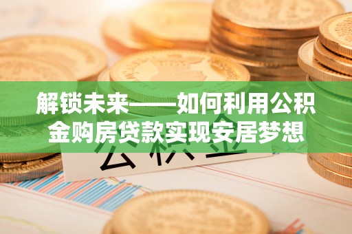 韩城解锁未来——如何利用公积金购房贷款实现安居梦想