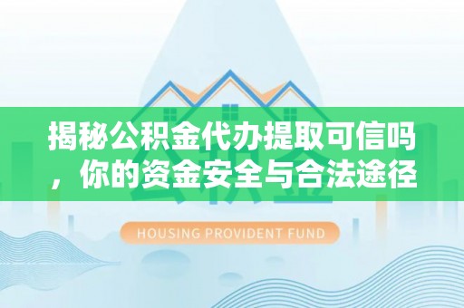 韩城揭秘公积金代办提取可信吗，你的资金安全与合法途径全解析