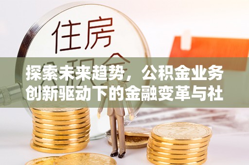 韩城探索未来趋势，公积金业务创新驱动下的金融变革与社会价值