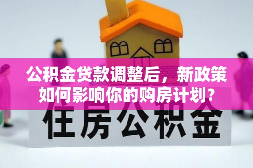 韩城公积金贷款调整后，新政策如何影响你的购房计划？