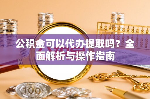 韩城公积金可以代办提取吗？全面解析与操作指南