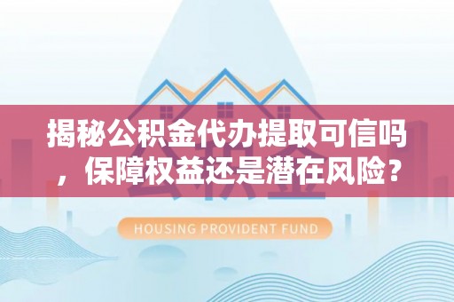 韩城揭秘公积金代办提取可信吗，保障权益还是潜在风险？