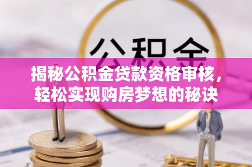韩城揭秘公积金贷款资格审核，轻松实现购房梦想的秘诀