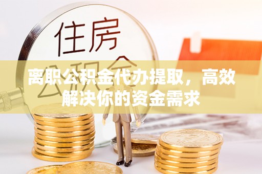 韩城离职公积金代办提取，高效解决你的资金需求