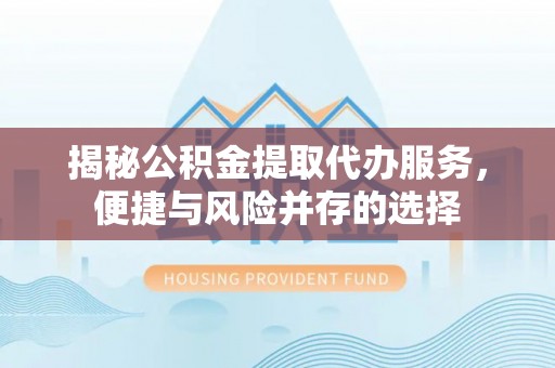 韩城揭秘公积金提取代办服务，便捷与风险并存的选择