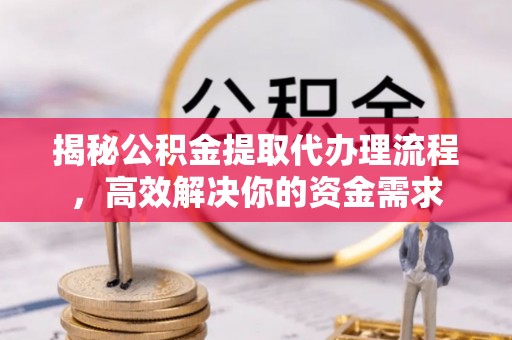 韩城揭秘公积金提取代办理流程，高效解决你的资金需求