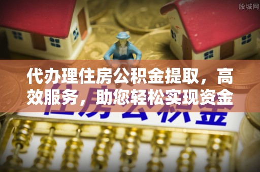 韩城代办理住房公积金提取，高效服务，助您轻松实现资金流转