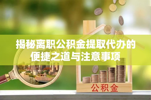 韩城揭秘离职公积金提取代办的便捷之道与注意事项
