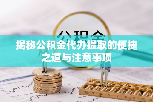 韩城揭秘公积金代办提取的便捷之道与注意事项